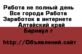 Работа не полный день - Все города Работа » Заработок в интернете   . Алтайский край,Барнаул г.